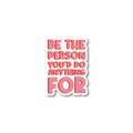 Be the person you’d do anything for